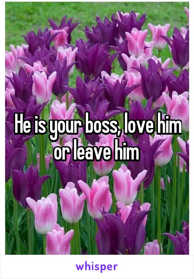 He is your boss, love him or leave him 