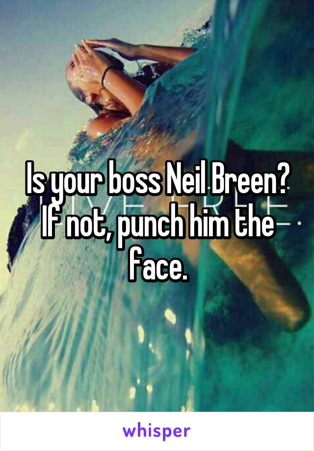 Is your boss Neil Breen? If not, punch him the face.