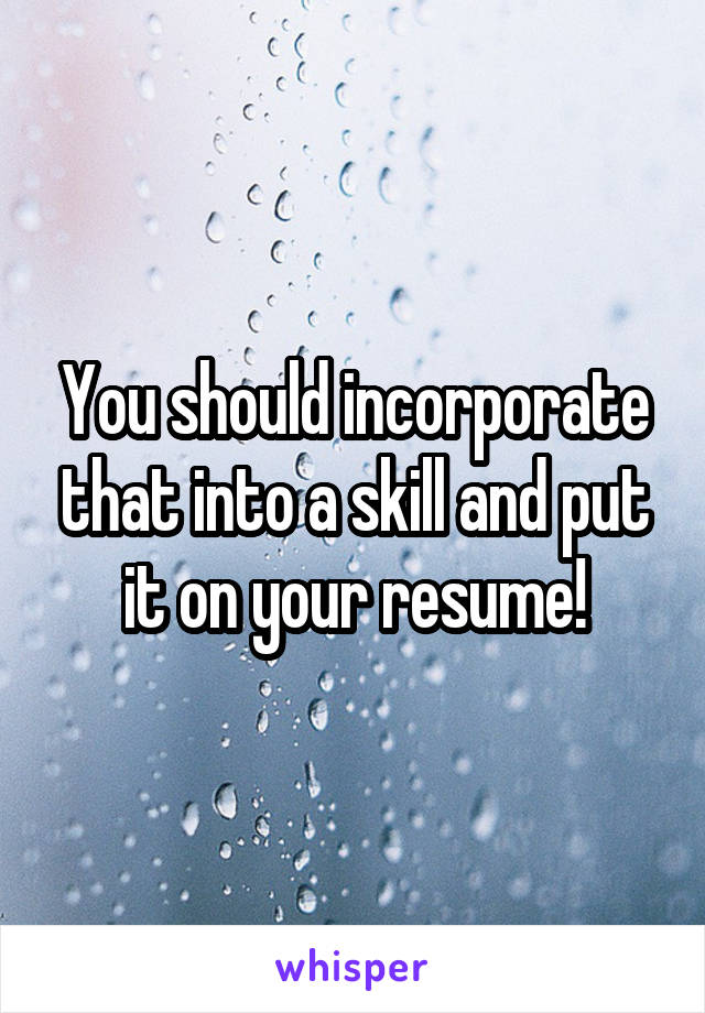 You should incorporate that into a skill and put it on your resume!