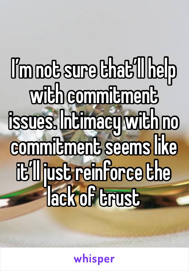 I’m not sure that’ll help with commitment issues. Intimacy with no commitment seems like it’ll just reinforce the lack of trust