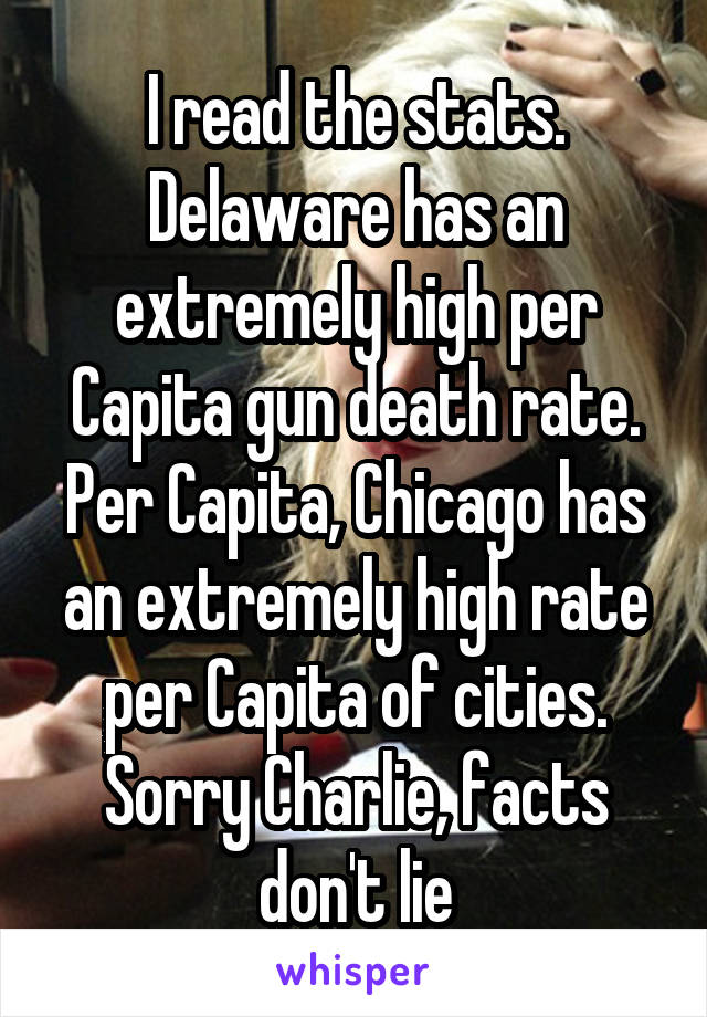 I read the stats. Delaware has an extremely high per Capita gun death rate. Per Capita, Chicago has an extremely high rate per Capita of cities. Sorry Charlie, facts don't lie