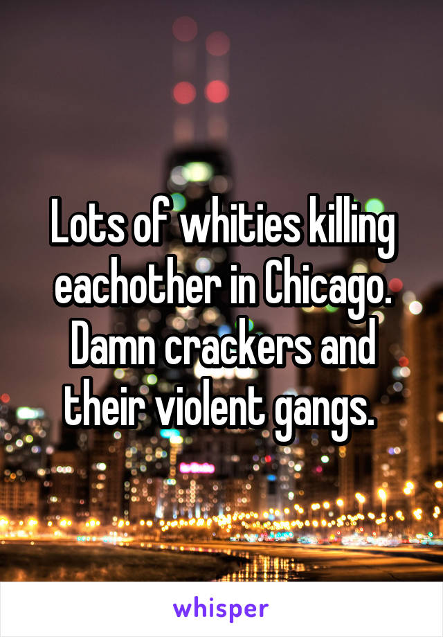 Lots of whities killing eachother in Chicago. Damn crackers and their violent gangs. 