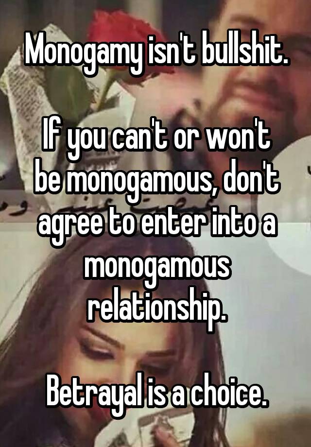 Monogamy isn't bullshit.

If you can't or won't be monogamous, don't agree to enter into a monogamous relationship.

Betrayal is a choice.