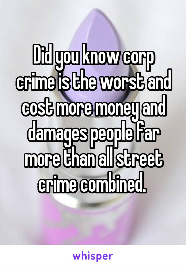 Did you know corp crime is the worst and cost more money and damages people far more than all street crime combined. 
