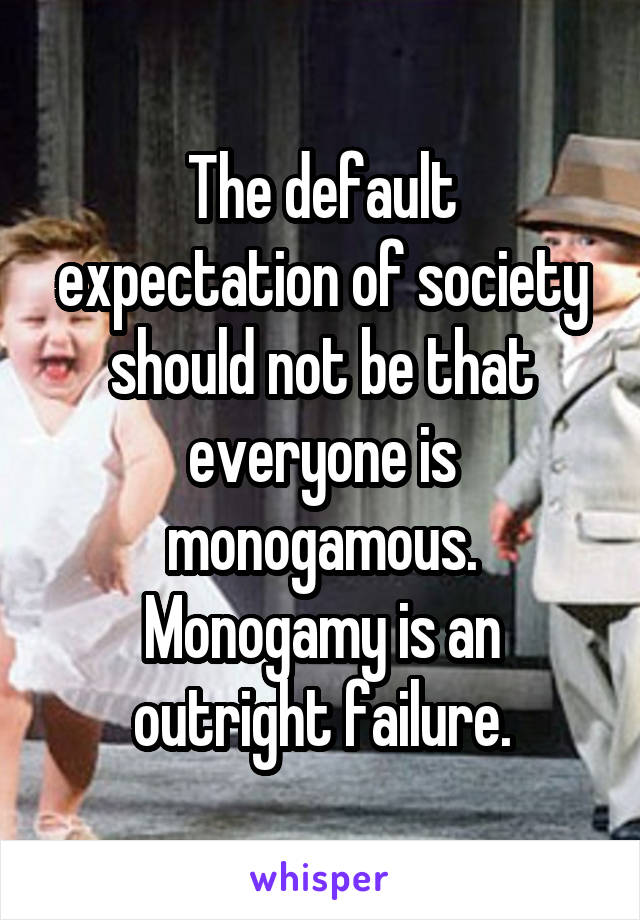 The default expectation of society should not be that everyone is monogamous. Monogamy is an outright failure.
