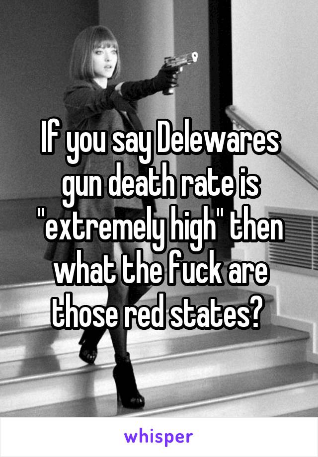 If you say Delewares gun death rate is "extremely high" then what the fuck are those red states? 