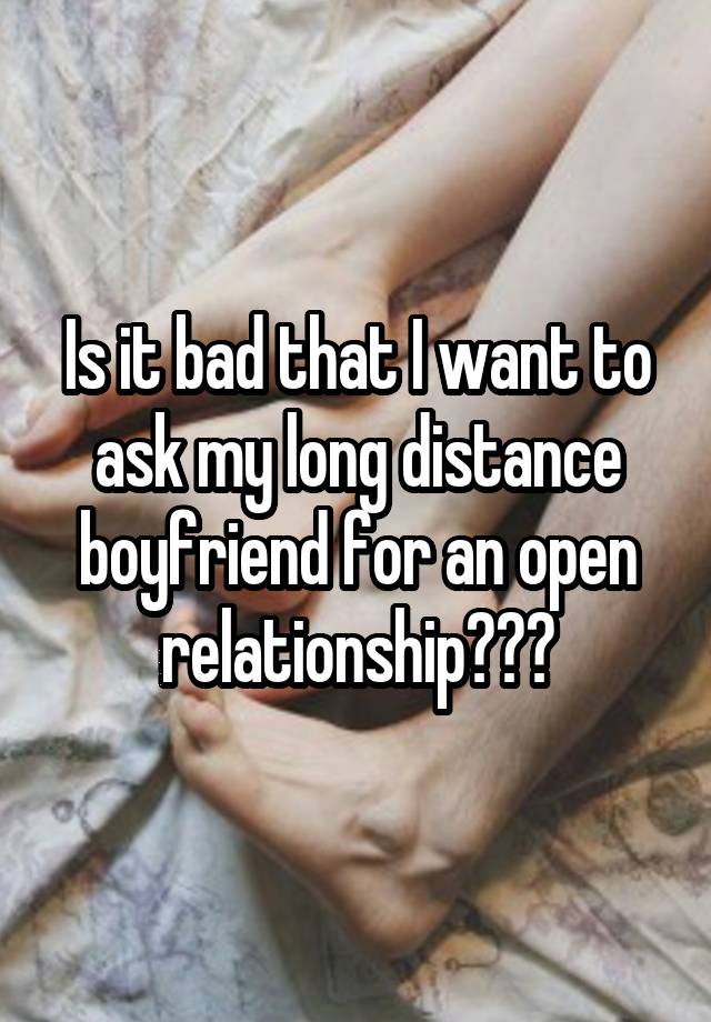 Is it bad that I want to ask my long distance boyfriend for an open relationship???