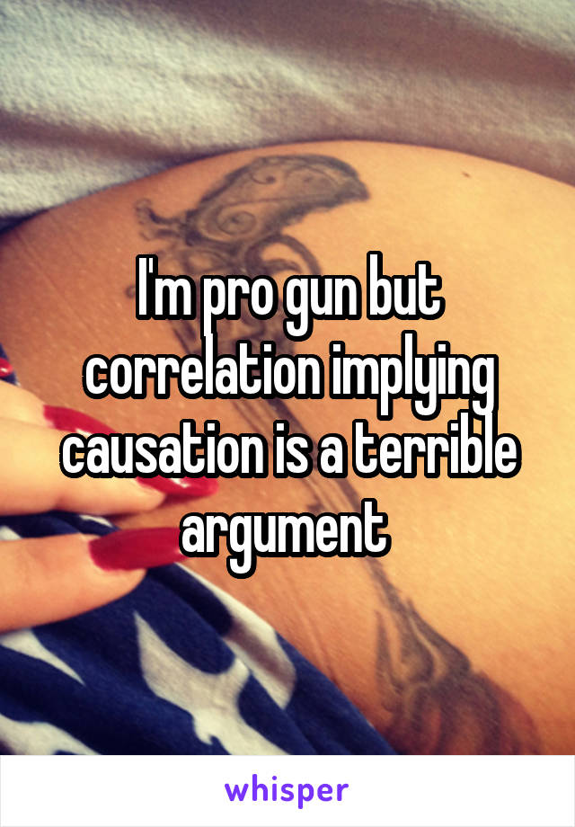 I'm pro gun but correlation implying causation is a terrible argument 