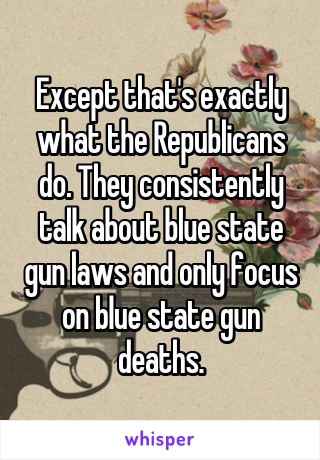 Except that's exactly what the Republicans do. They consistently talk about blue state gun laws and only focus on blue state gun deaths.