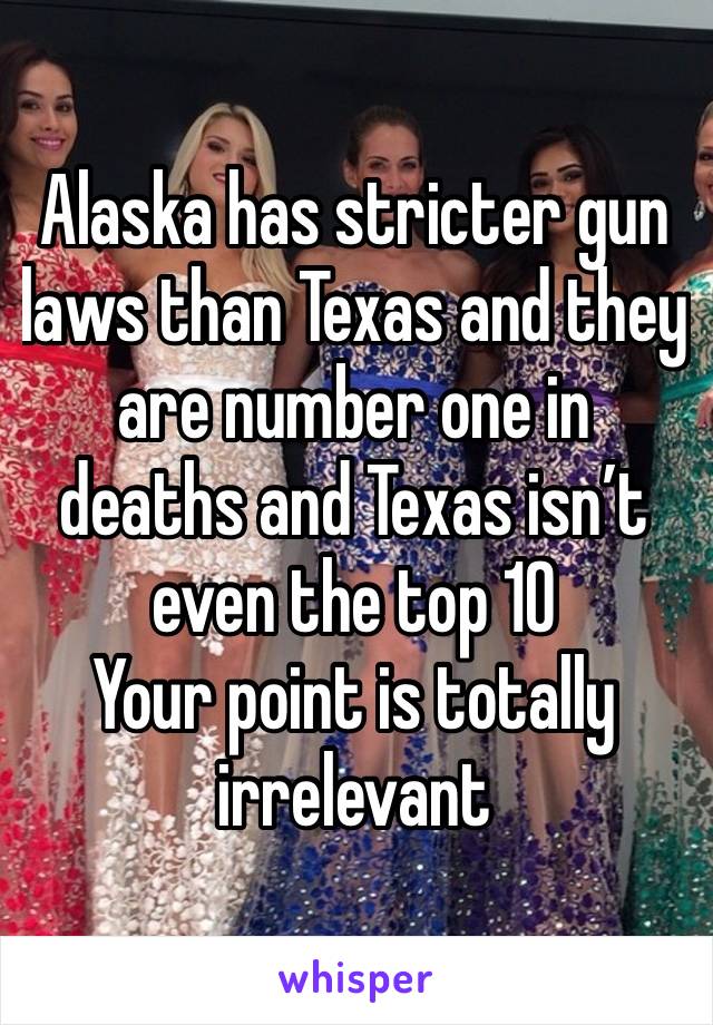 Alaska has stricter gun laws than Texas and they are number one in deaths and Texas isn’t even the top 10
Your point is totally irrelevant 