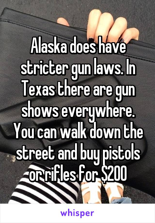 Alaska does have stricter gun laws. In Texas there are gun shows everywhere. You can walk down the street and buy pistols or rifles for $200