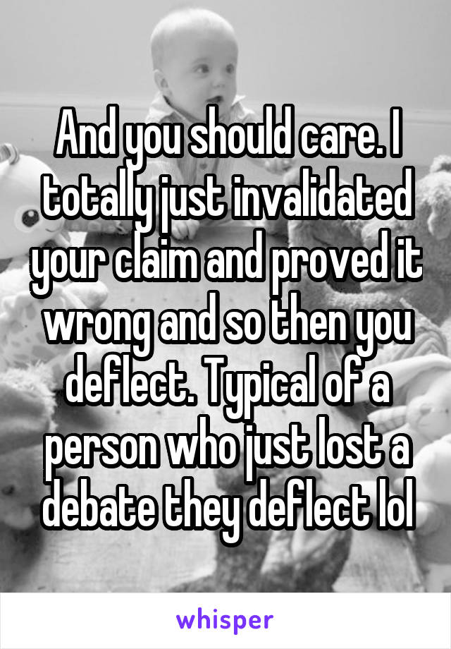 And you should care. I totally just invalidated your claim and proved it wrong and so then you deflect. Typical of a person who just lost a debate they deflect lol