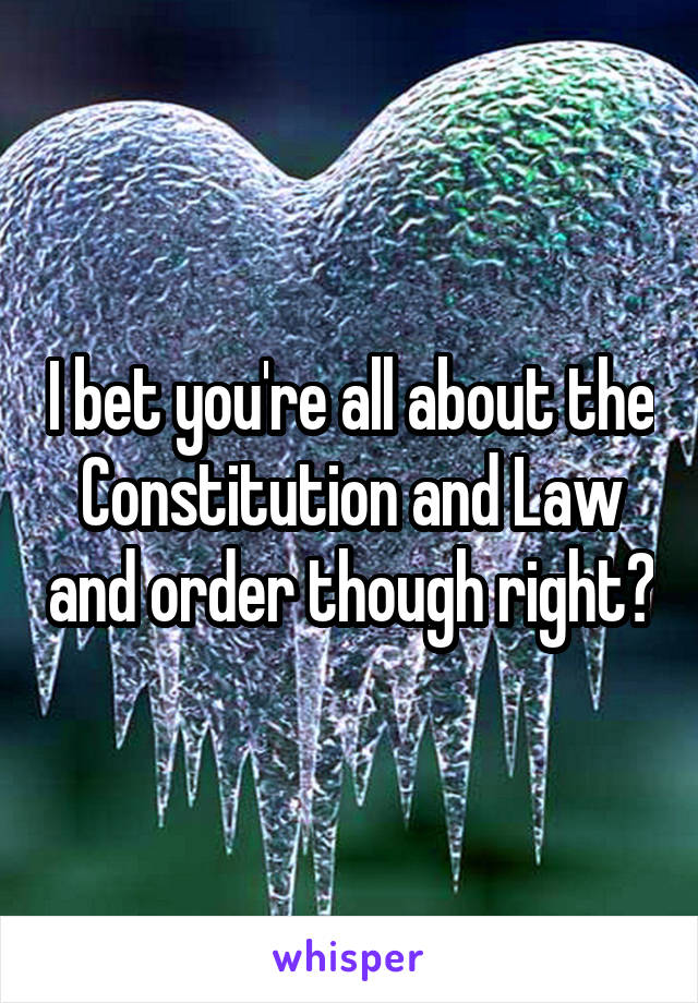 I bet you're all about the Constitution and Law and order though right?