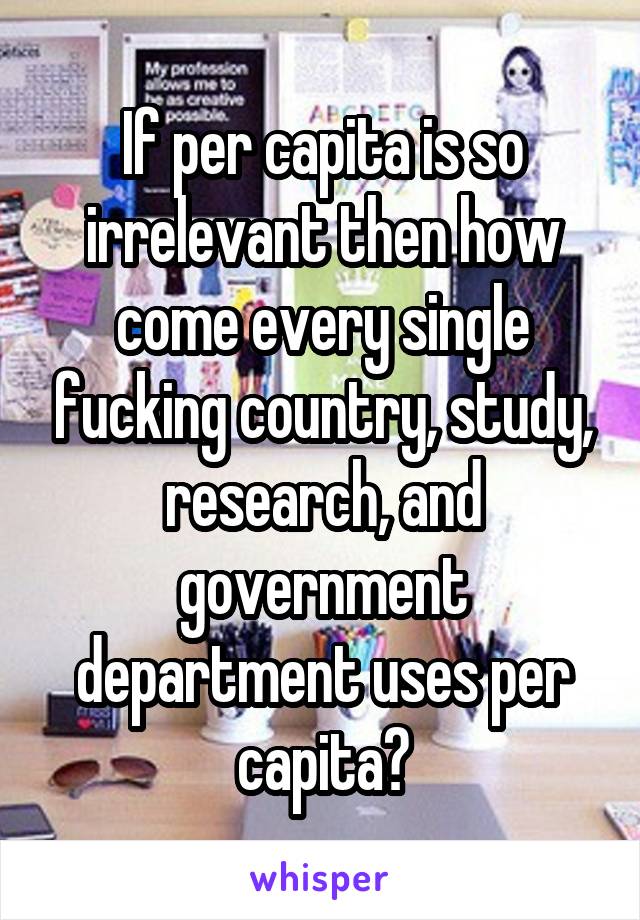 If per capita is so irrelevant then how come every single fucking country, study, research, and government department uses per capita?