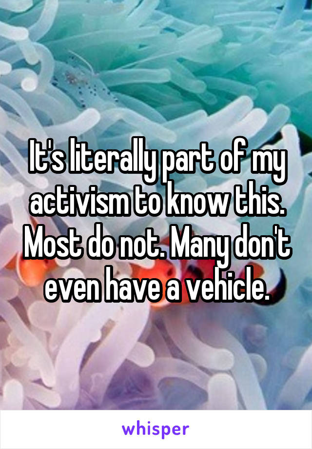 It's literally part of my activism to know this. Most do not. Many don't even have a vehicle.