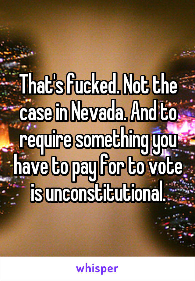 That's fucked. Not the case in Nevada. And to require something you have to pay for to vote is unconstitutional.