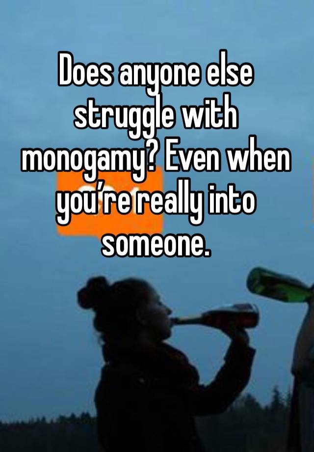 Does anyone else struggle with monogamy? Even when you’re really into someone.  