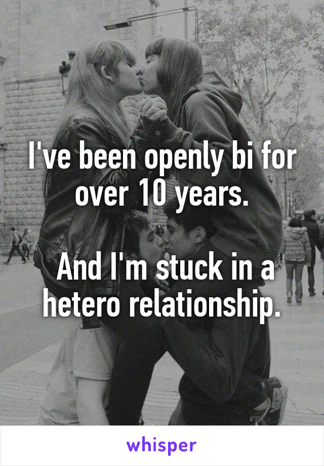 I've been openly bi for over 10 years.

 And I'm stuck in a hetero relationship.