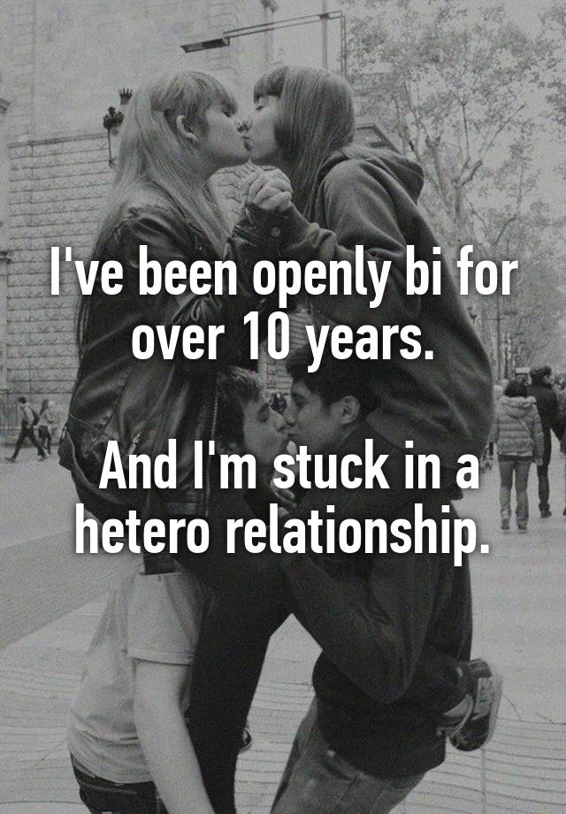 I've been openly bi for over 10 years.

 And I'm stuck in a hetero relationship.