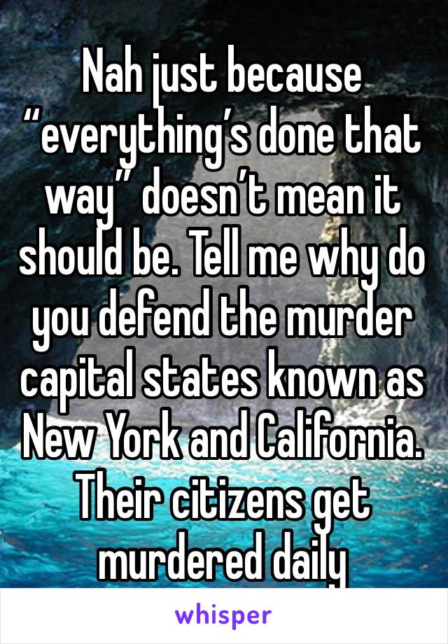 Nah just because “everything’s done that way” doesn’t mean it should be. Tell me why do you defend the murder capital states known as New York and California. Their citizens get murdered daily