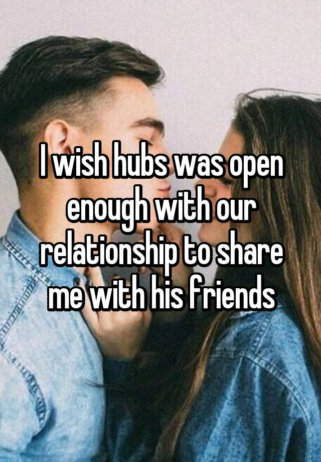 I wish hubs was open enough with our relationship to share me with his friends