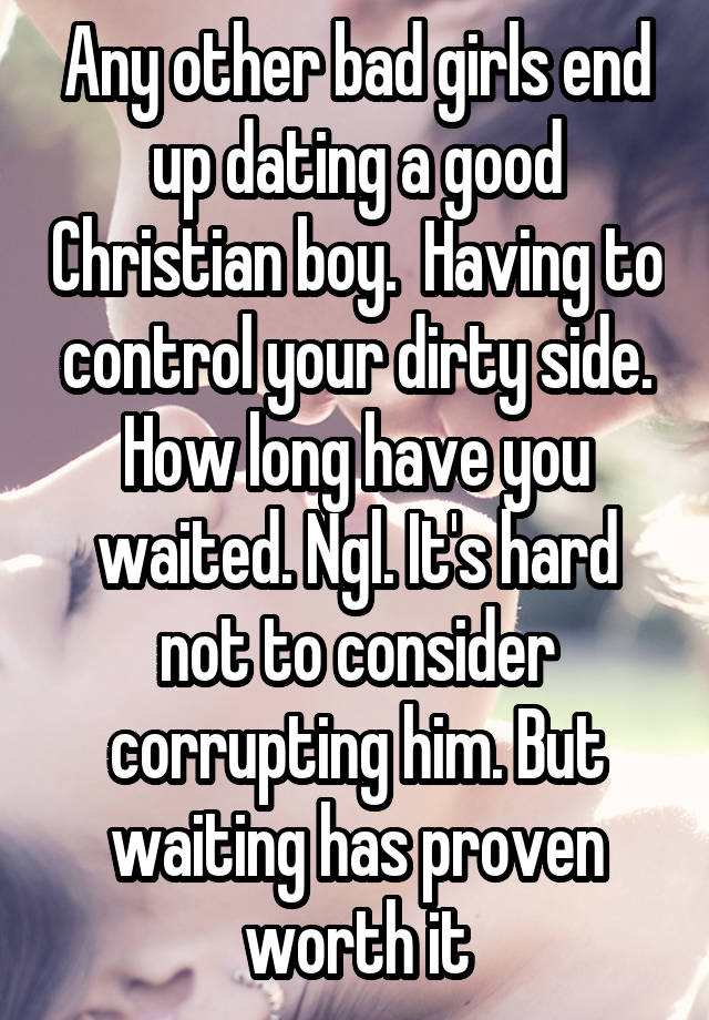 Any other bad girls end up dating a good Christian boy.  Having to control your dirty side. How long have you waited. Ngl. It's hard not to consider corrupting him. But waiting has proven worth it