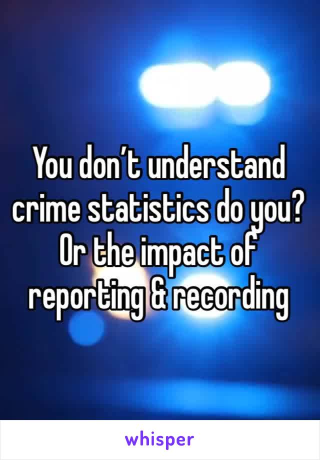 You don’t understand crime statistics do you? Or the impact of reporting & recording 