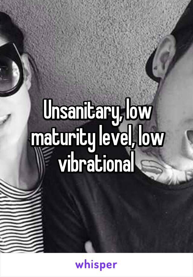 Unsanitary, low maturity level, low vibrational 