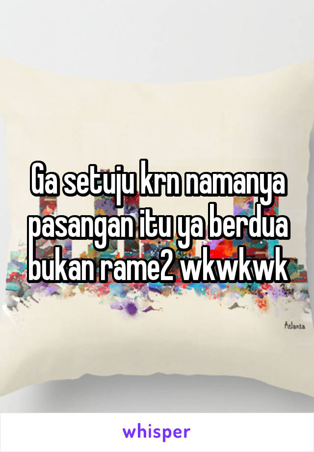 Ga setuju krn namanya pasangan itu ya berdua bukan rame2 wkwkwk