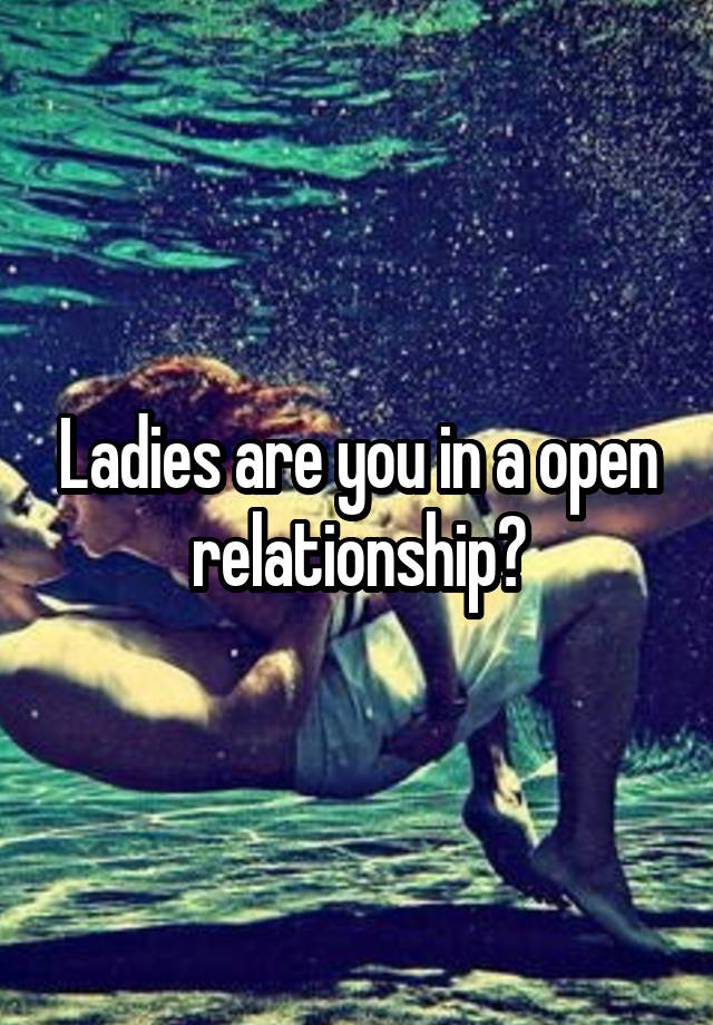 Ladies are you in a open relationship?