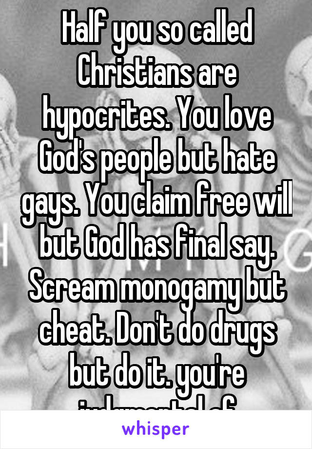 Half you so called Christians are hypocrites. You love God's people but hate gays. You claim free will but God has final say. Scream monogamy but cheat. Don't do drugs but do it. you're judgmental af