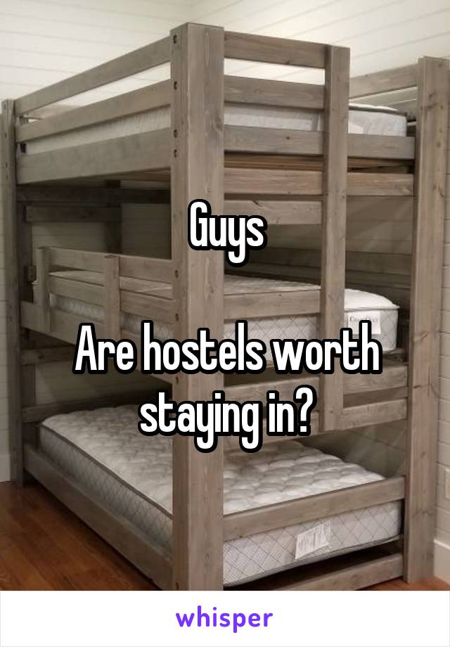 Guys

Are hostels worth staying in?