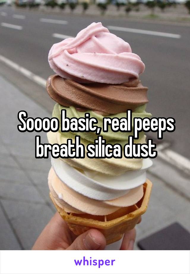 Soooo basic, real peeps breath silica dust