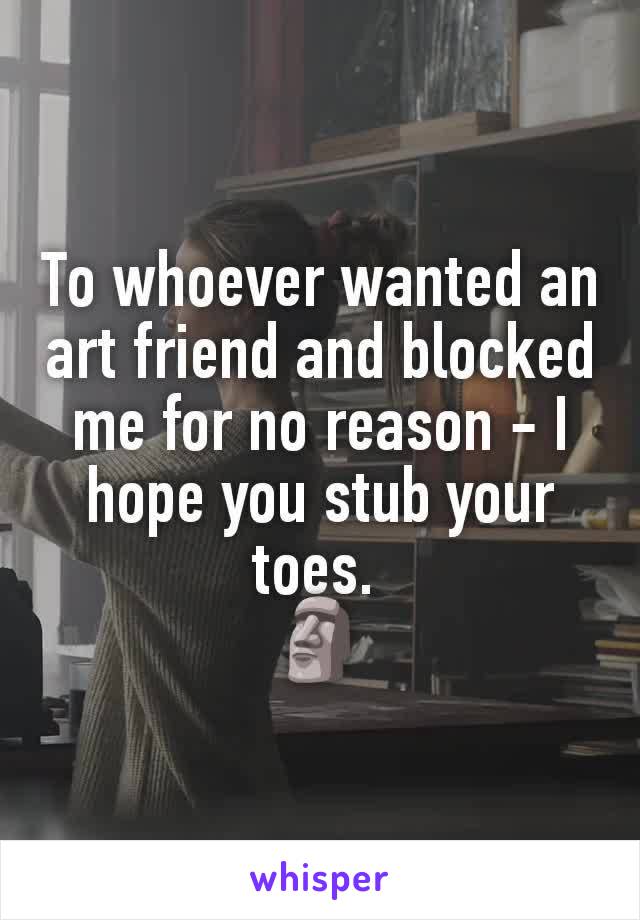 To whoever wanted an art friend and blocked me for no reason - I hope you stub your toes. 
🗿