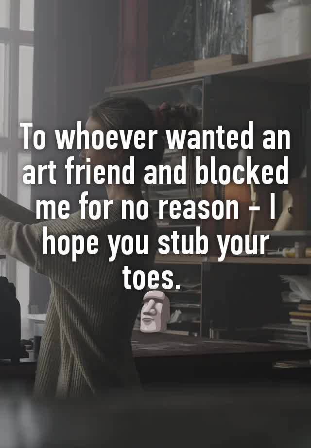 To whoever wanted an art friend and blocked me for no reason - I hope you stub your toes. 
🗿