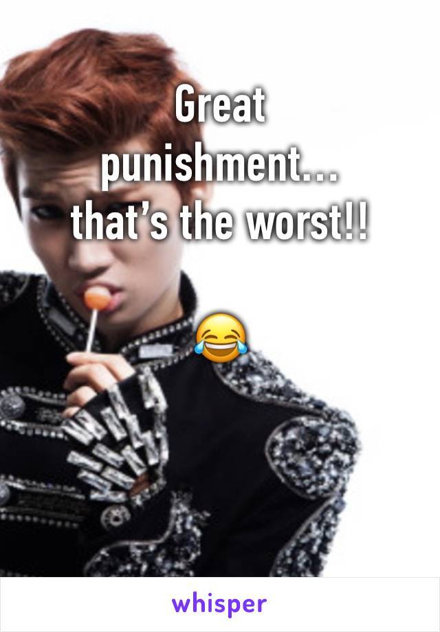 Great
punishment…
that’s the worst!!

😂