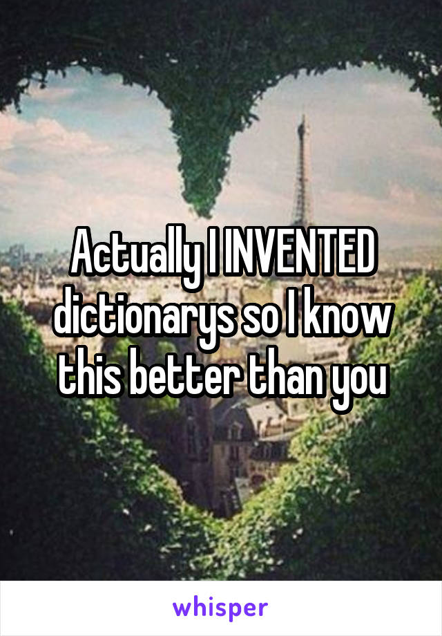 Actually I INVENTED dictionarys so I know this better than you