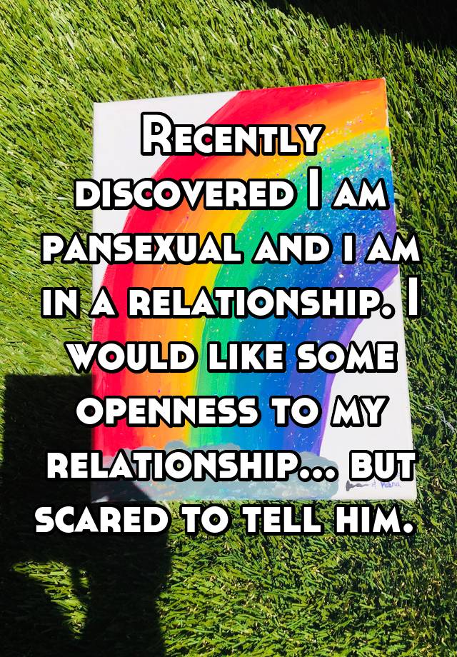 Recently discovered I am pansexual and i am in a relationship. I would like some openness to my relationship... but scared to tell him. 