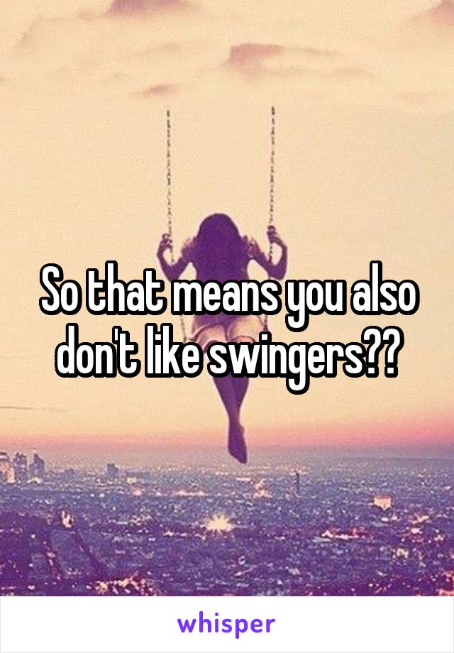 So that means you also don't like swingers??