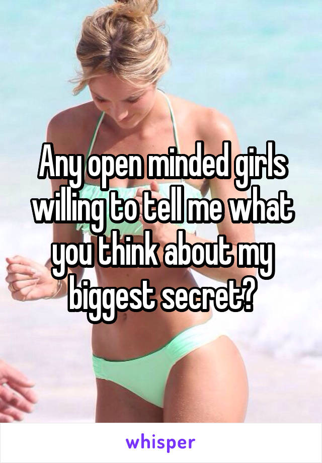 Any open minded girls willing to tell me what you think about my biggest secret?