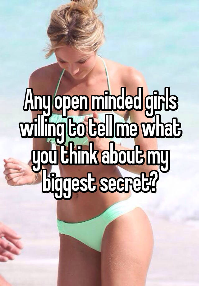 Any open minded girls willing to tell me what you think about my biggest secret?