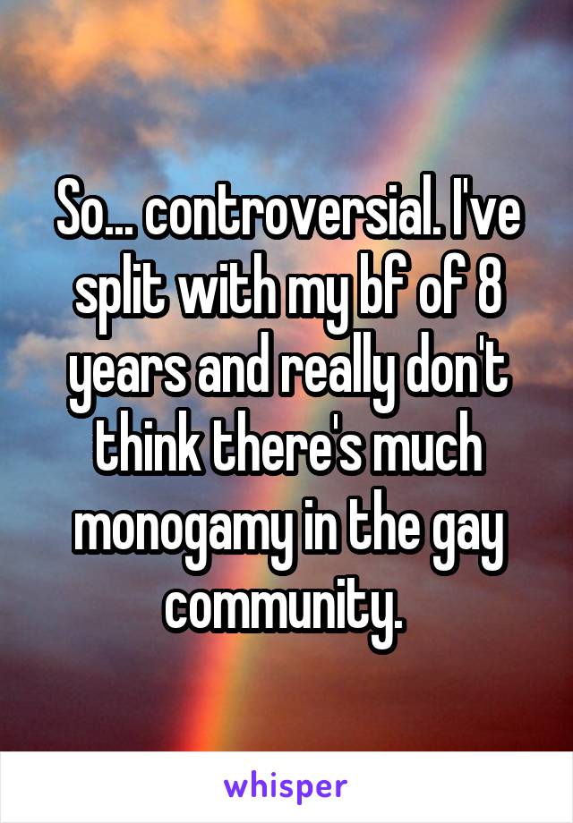 So... controversial. I've split with my bf of 8 years and really don't think there's much monogamy in the gay community. 