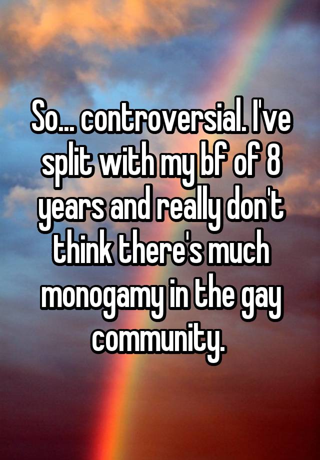 So... controversial. I've split with my bf of 8 years and really don't think there's much monogamy in the gay community. 