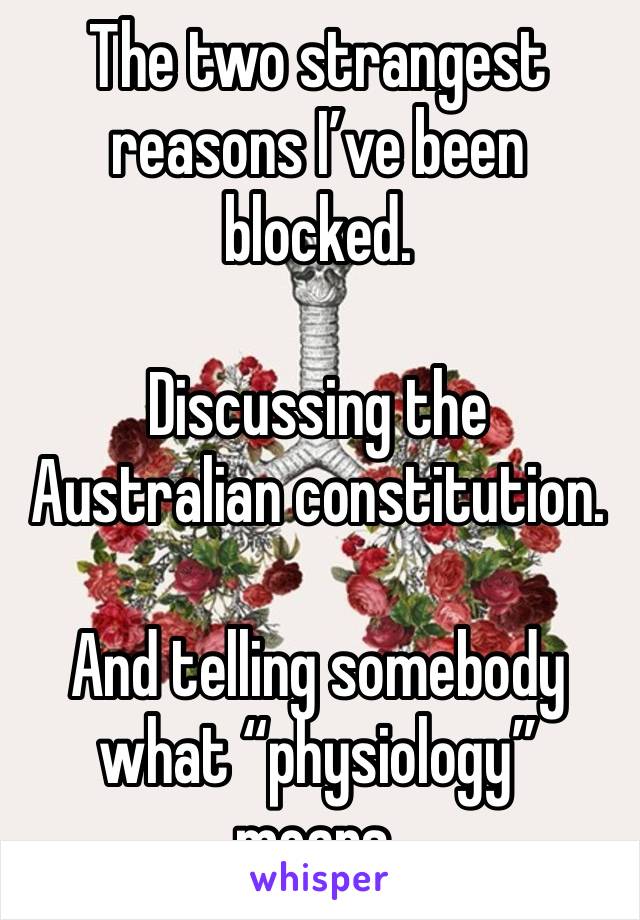 The two strangest reasons I’ve been blocked.

Discussing the Australian constitution.

And telling somebody what “physiology” means.