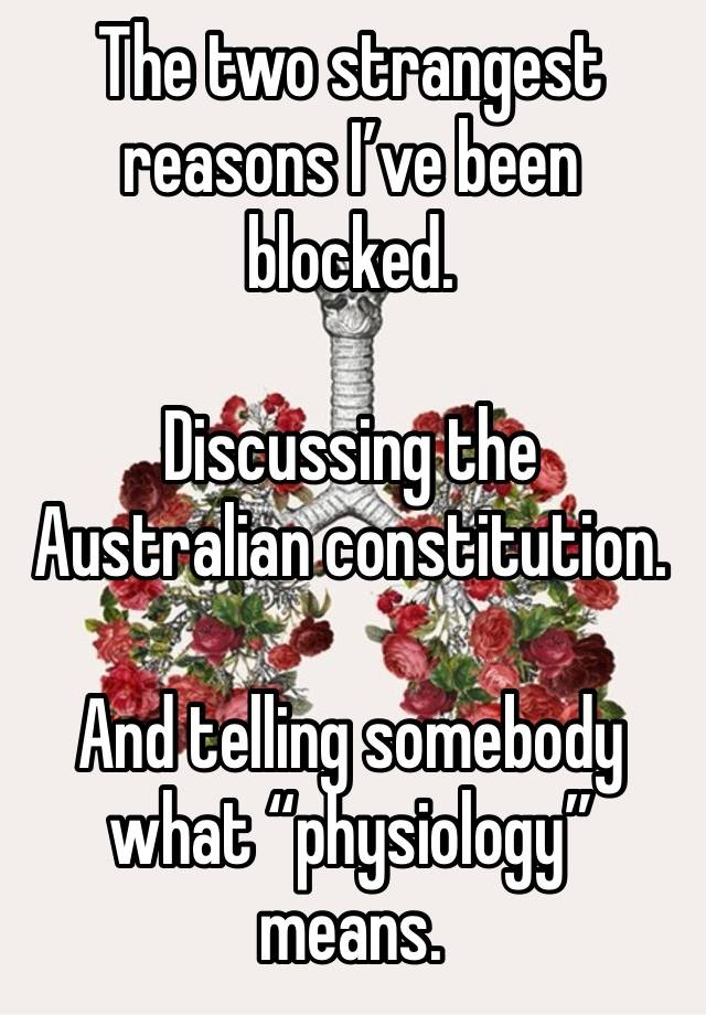 The two strangest reasons I’ve been blocked.

Discussing the Australian constitution.

And telling somebody what “physiology” means.