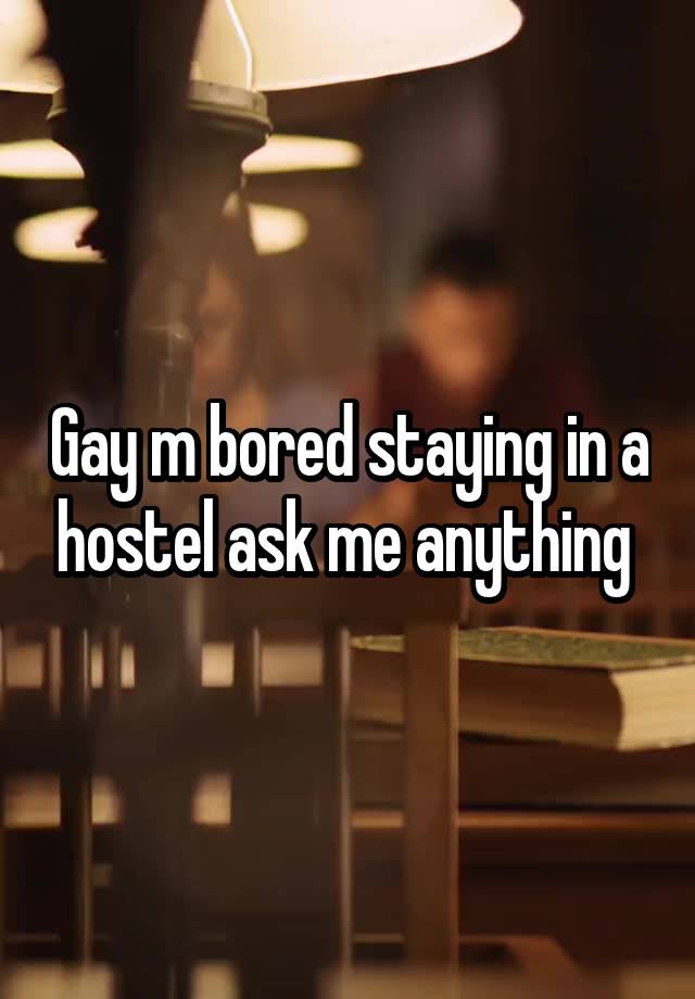 Gay m bored staying in a hostel ask me anything 