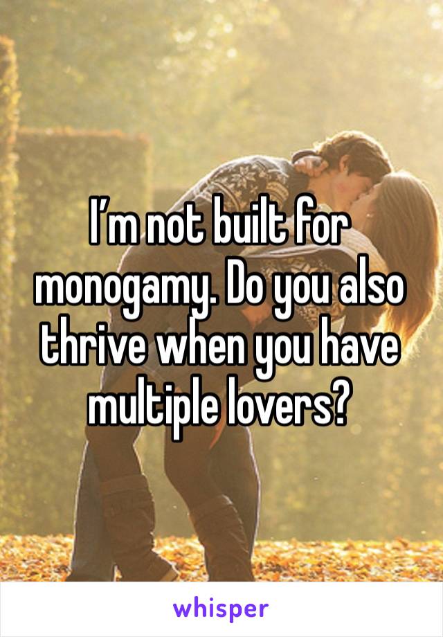 I’m not built for monogamy. Do you also thrive when you have multiple lovers?