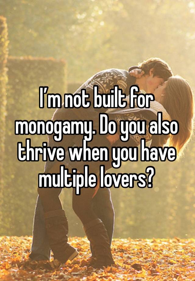 I’m not built for monogamy. Do you also thrive when you have multiple lovers?