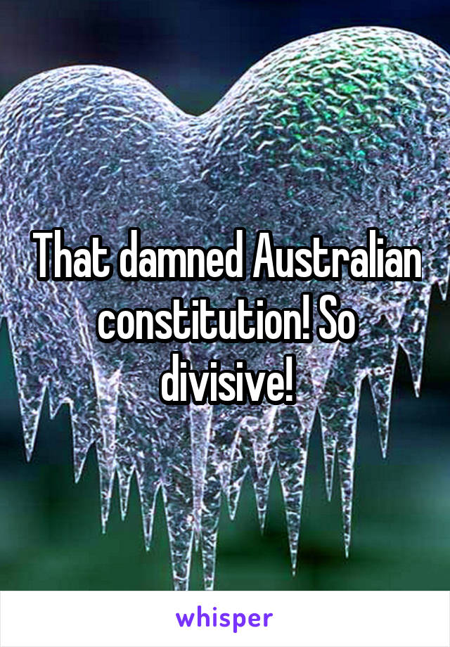 That damned Australian constitution! So divisive!