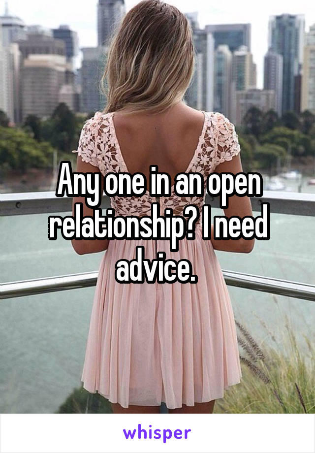 Any one in an open relationship? I need advice. 